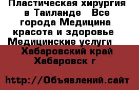 Пластическая хирургия в Таиланде - Все города Медицина, красота и здоровье » Медицинские услуги   . Хабаровский край,Хабаровск г.